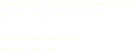 ‘n Plek waar God vroue oprig om Sy genade te versprei en lig te wees in hulle gemeente en gemeenskap.  Charis vroue bank besonderhede: Absa tjek: 1006831466