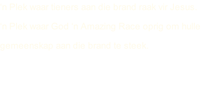 ‘n Plek waar tieners aan die brand raak vir Jesus. ‘n Plek waar God ‘n Amazing Race oprig om hulle  gemeenskap aan die brand te steek.